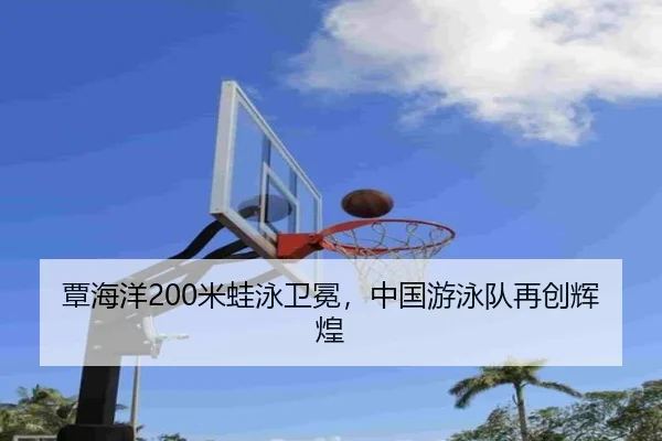 覃海洋200米蛙泳卫冕，中国游泳队再创辉煌