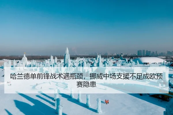 哈兰德单前锋战术遇瓶颈，挪威中场支援不足成欧预赛隐患