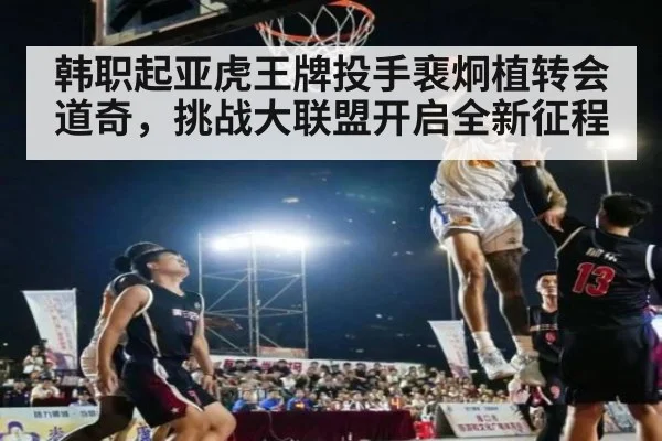 韩职起亚虎王牌投手裵炯植转会道奇，挑战大联盟开启全新征程