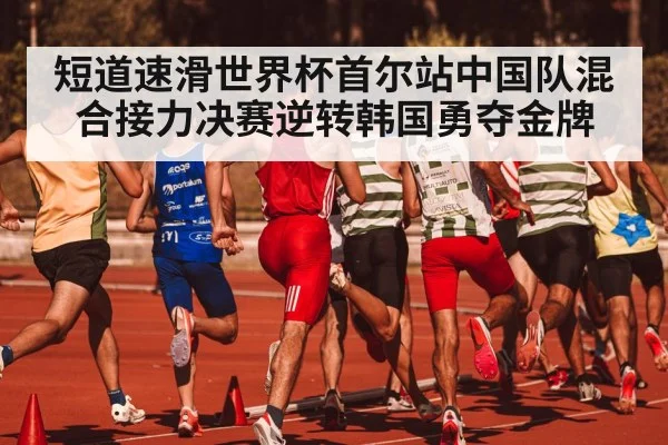短道速滑世界杯首尔站中国队混合接力决赛逆转韩国勇夺金牌